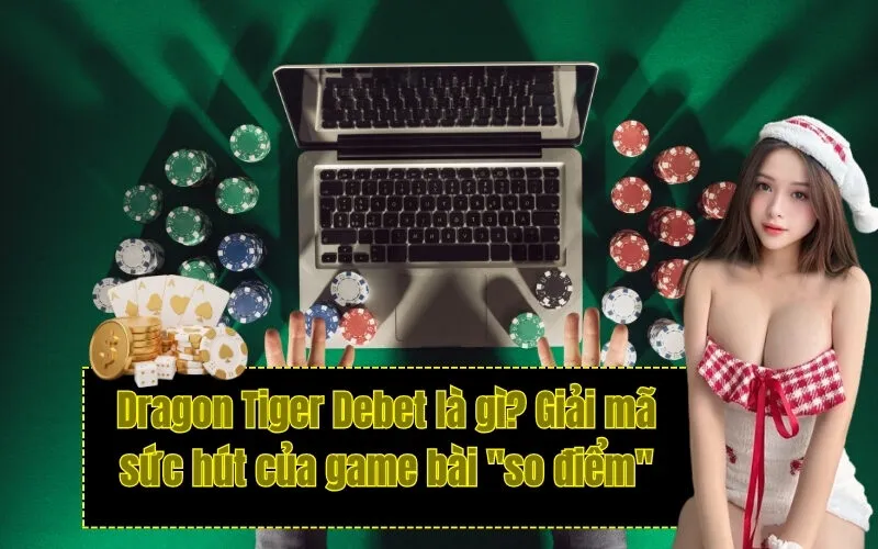 Dragon Tiger Debet là gì? Giải mã sức hút của game bài "so điểm"