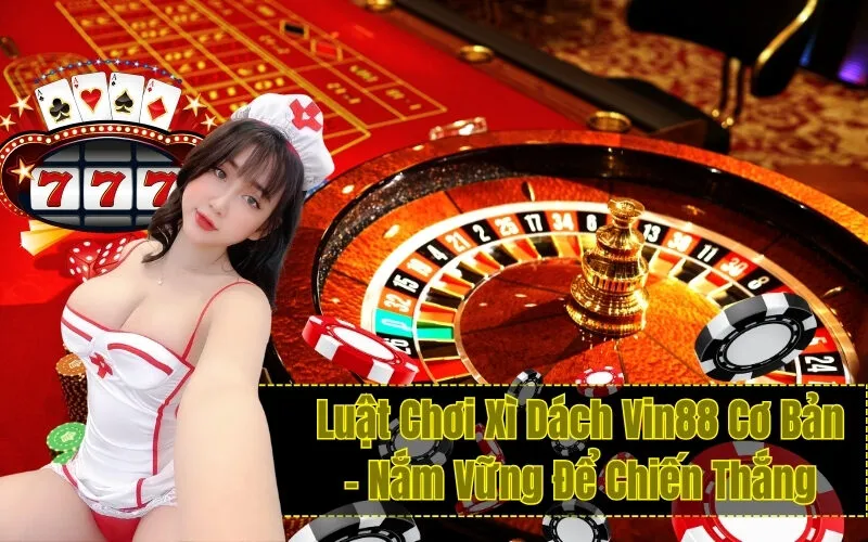 Luật Chơi Xì Dách Vin88 Cơ Bản – Nắm Vững Để Chiến Thắng