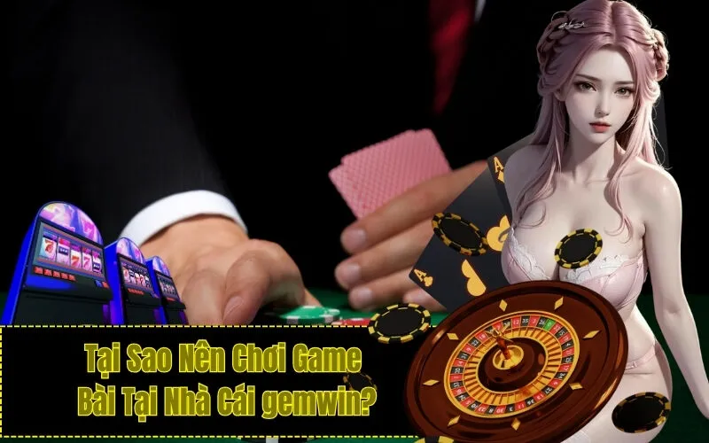 Tại Sao Nên Chơi Game Bài Tại Nhà Cái gemwin?