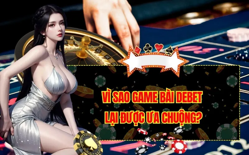 Vì Sao Game Bài Debet Lại Được Ưa Chuộng?